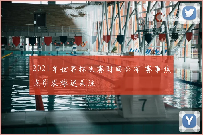 2021年世界杯决赛时间公布 赛事焦点引发球迷关注